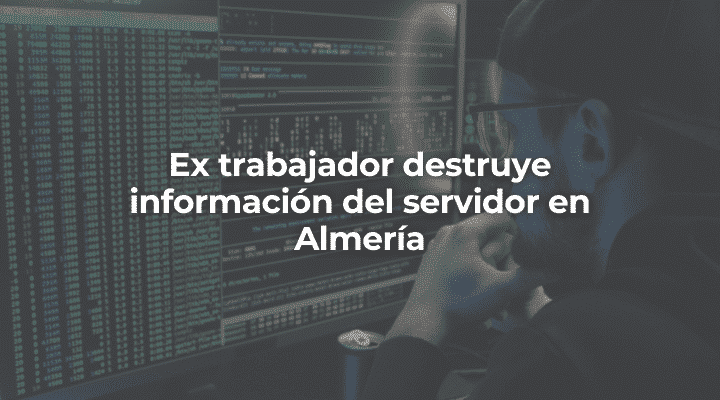Ex trabajador destruye información del servidor en Almería